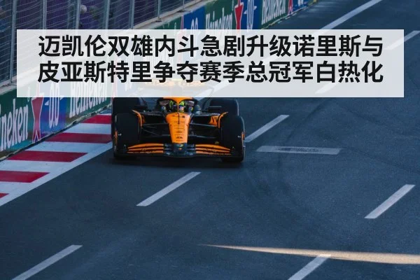 迈凯伦双雄内斗急剧升级诺里斯与皮亚斯特里争夺赛季总冠军白热化