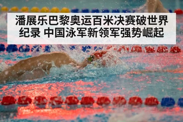 潘展乐巴黎奥运百米决赛破世界纪录 中国泳军新领军强势崛起