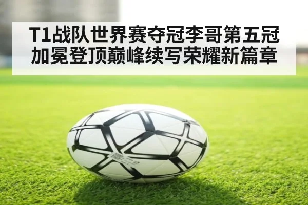 T1战队世界赛夺冠李哥第五冠加冕登顶巅峰续写荣耀新篇章