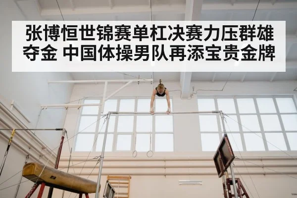 张博恒世锦赛单杠决赛力压群雄夺金 中国体操男队再添宝贵金牌